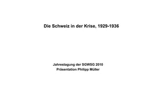 Die Schweiz in der Krise, 1929-1936




    Jahrestagung der SGWSG 2010
      Präsentation Philipp Müller
 