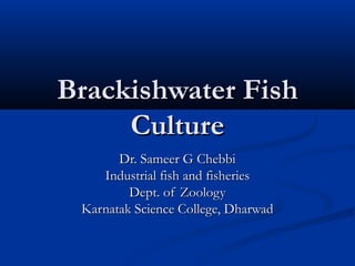 Brackishwater FishBrackishwater Fish
CultureCulture
Dr. Sameer G ChebbiDr. Sameer G Chebbi
Industrial fish and fisheriesIndustrial fish and fisheries
Dept. of ZoologyDept. of Zoology
Karnatak Science College, DharwadKarnatak Science College, Dharwad
 
