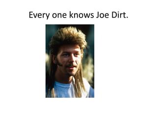 Every one knows Joe Dirt.