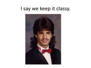 I say we keep it classy.