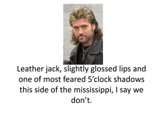 Leather jack, slightly glossed lips and one of most feared 5’clock shadows this side of the mississippi, I say we don’t. 