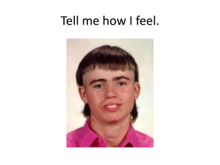 Tell me how I feel.