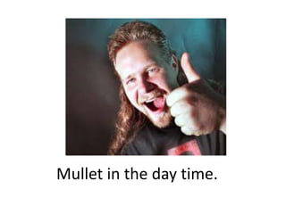 Mullet in the day time.