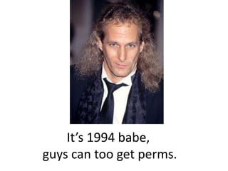 It’s 1994 babe, guys can too get perms.