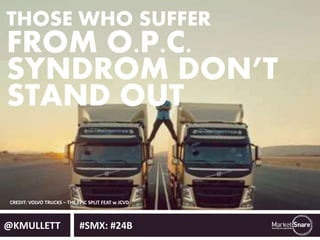 THOSE WHO SUFFER 
FROM O.P.C. 
SYNDROM DON’T 
STAND OUT 
CREDIT: VOLVO TRUCKS – THE EPIC SPLIT FEAT w JCVD 
@KMULLETT #SMX: #24B 
 