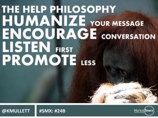 THE HELP PHILOSOPHY 
HUMANIZE YOUR MESSAGE 
ENCOURAGE CONVERSATION 
LISTEN FIRST 
PROMOTE LESS 
@KMULLETT #SMX: #24B 
 