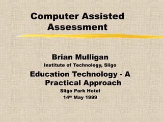 Computer Assisted
Assessment
Brian Mulligan
Institute of Technology, Sligo
Education Technology - A
Practical Approach
Sligo Park Hotel
14th
May 1999
 