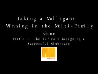 Taking a Mulligan:  Winning in the Multi-Family Game Part II:  The 19 th  Hole—Designing a Successful Clubhouse 