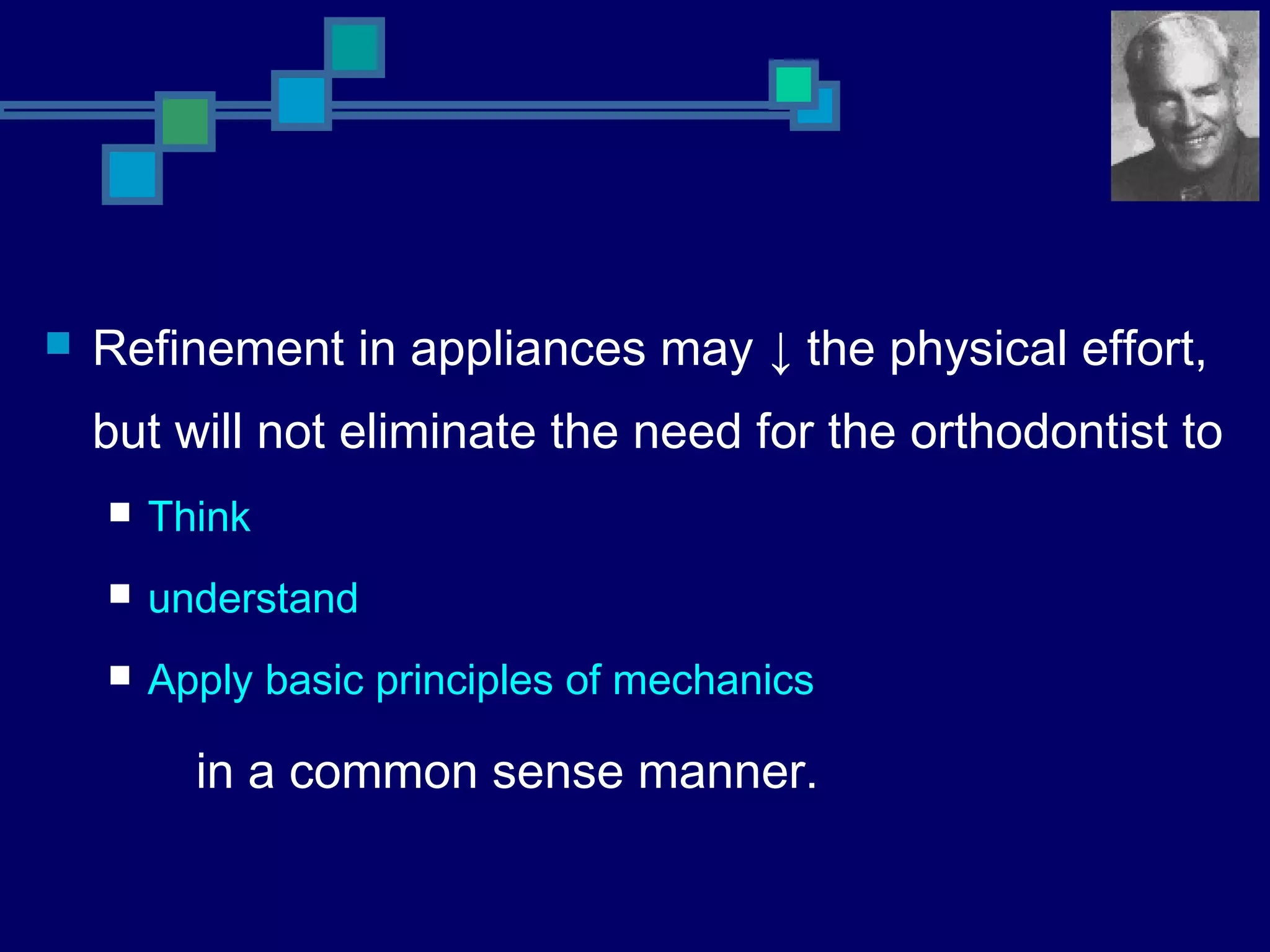  Refinement in appliances may ↓ the physical effort,
but will not eliminate the need for the orthodontist to
 Think
 understand
 Apply basic principles of mechanics
in a common sense manner.
 