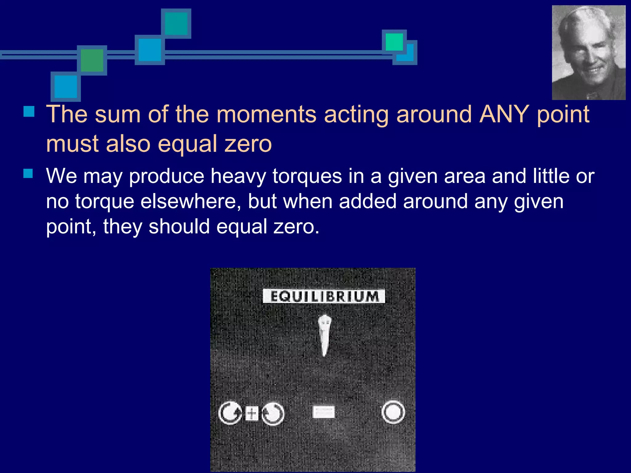  The sum of the moments acting around ANY point
must also equal zero
 We may produce heavy torques in a given area and little or
no torque elsewhere, but when added around any given
point, they should equal zero.
 