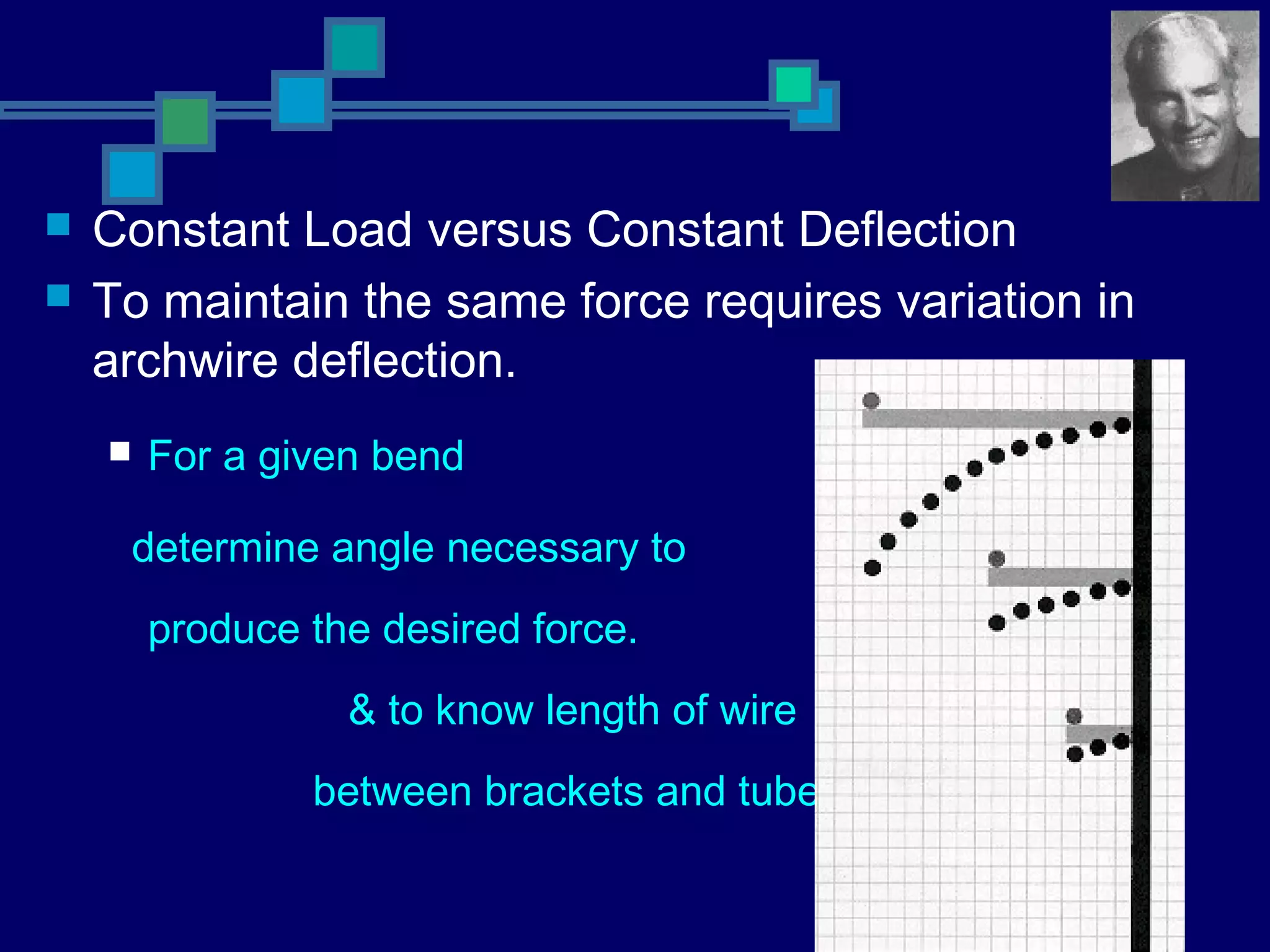  Constant Load versus Constant Deflection
 To maintain the same force requires variation in
archwire deflection.
 For a given bend
determine angle necessary to
produce the desired force.
& to know length of wire
between brackets and tubes.
 
