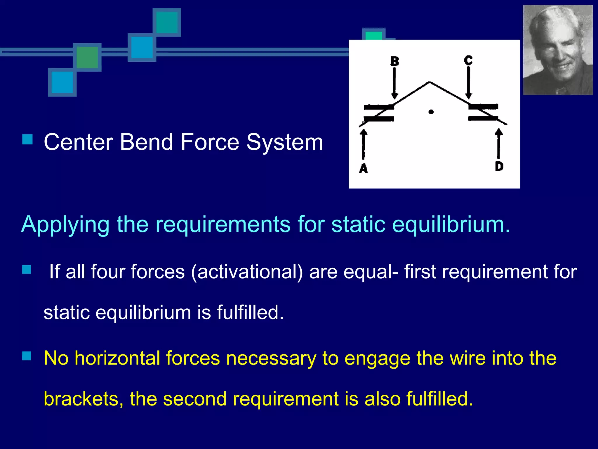  Center Bend Force System
Applying the requirements for static equilibrium.
 If all four forces (activational) are equal- first requirement for
static equilibrium is fulfilled.
 No horizontal forces necessary to engage the wire into the
brackets, the second requirement is also fulfilled.
 