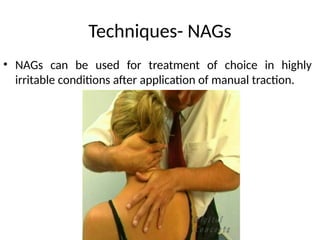 Techniques- NAGs
• NAGs can be used for treatment of choice in highly
irritable conditions after application of manual traction.
 