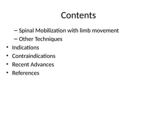 Contents
– Spinal Mobilization with limb movement
– Other Techniques
• Indications
• Contraindications
• Recent Advances
• References
 