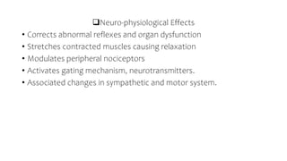 Neuro-physiological Effects
• Corrects abnormal reflexes and organ dysfunction
• Stretches contracted muscles causing relaxation
• Modulates peripheral nociceptors
• Activates gating mechanism, neurotransmitters.
• Associated changes in sympathetic and motor system.
 