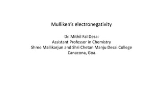 Mulliken’s electronegativity
Dr. Mithil Fal Desai
Assistant Professor in Chemistry
Shree Mallikarjun and Shri Chetan Manju Desai College
Canacona, Goa.
 