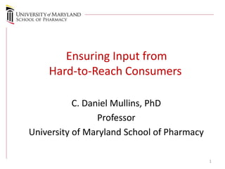Ensuring Input from
    Hard-to-Reach Consumers

           C. Daniel Mullins, PhD
                 Professor
University of Maryland School of Pharmacy

                                            1
 