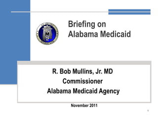 Briefing on Alabama Medicaid R. Bob Mullins, Jr. MD  Commissioner  Alabama Medicaid Agency November 2011 