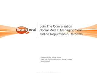 Presented by Justin Mink Director, National Brands & Franchises ReachLocal Join The Conversation Social Media: Managing Your Online Reputation & Referrals 