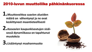 2010-luvun muuttoliike pähkinänkuoressa
1.Muuttovoittoa saavien alueiden
määrä on vähentynyt ja ne ovat
keskittyneet maantieteellisesti
2.Kasvavien kaupunkiseutujen sisäi-
sessä dynamiikassa on tapahtunut
muutoksia
3.Lisääntynyt maahanmuutto
 