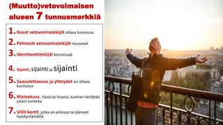 1.Kovat vetovoimatekijät oltava kunnossa
2.Pehmeät vetovoimatekijät nousevat
3.Identiteettitekijät korostuvat
4. Sijainti, sijainti ja sijainti
5.Saavutettavuus ja yhteydet on oltava
kunnossa
6.Mainekuva…hyvä tai huono, kunhan herättää
jotain tunteita
7.Villit kortit, jotka on piilossa tai jääneet
hyödyntämättä
(Muutto)vetovoimaisen
alueen 7 tunnusmerkkiä
 