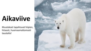 Aikaviive
Muutokset tapahtuvat hiipien,
hitaasti, huomaamattomasti
taustalla!
 