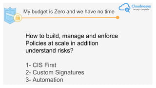 How to build, manage and enforce
Policies at scale in addition
understand risks?
1- CIS First
2- Custom Signatures
3- Automation
My budget is Zero and we have no time
 