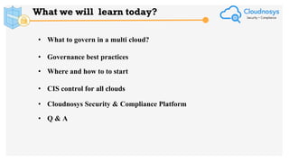 What we will learn today?
• What to govern in a multi cloud?
• Governance best practices
• Where and how to to start
• CIS control for all clouds
• Cloudnosys Security & Compliance Platform
• Q & A
 