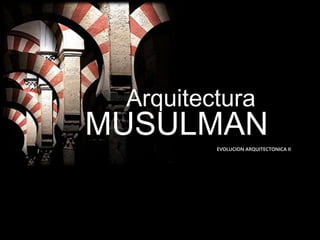 EVOLUCION ARQUITECTONICA II
MUSULMAN
Arquitectura
 