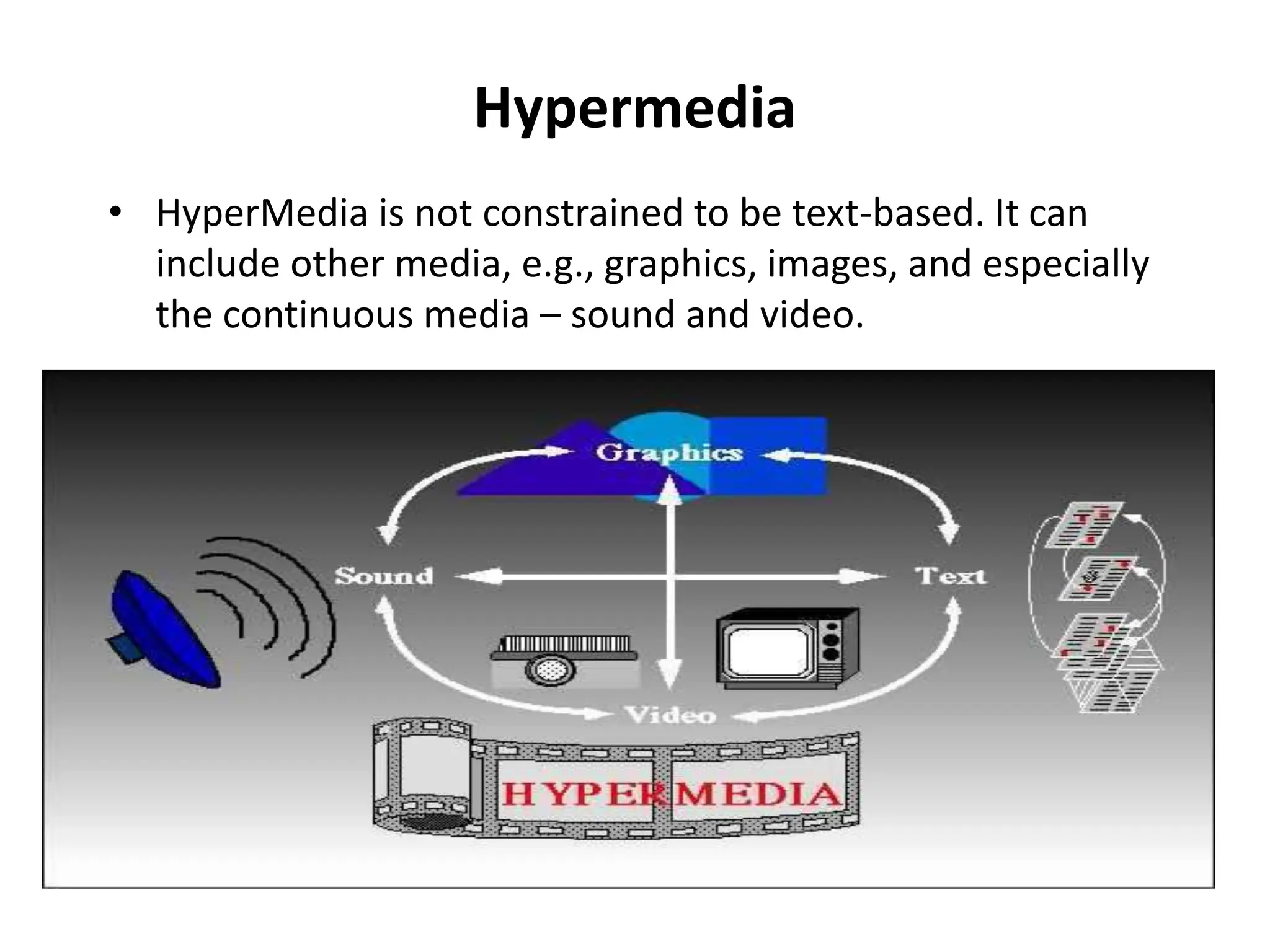 Hypermedia
• HyperMedia is not constrained to be text-based. It can
include other media, e.g., graphics, images, and especially
the continuous media – sound and video.
 