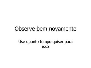 Observe bem novamente Use quanto tempo quiser para isso 