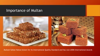 Importance of Multan
Multani Sohan Halwa known for its International Quality Standard and has won ANIM International Awards
 