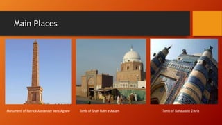 Main Places
Monument of Patrick Alexander Vans Agnew Tomb of Shah Rukn e Aalam Tomb of Bahauddin Zikria
 