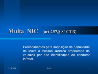 25/08/2011 DSV 1 Multa  NIC   (art.257,§ 8º CTB) Procedimentos para imposição de penalidade de Multa a Pessoa Jurídica proprietária de veículos por não identificação de condutor infrator. 