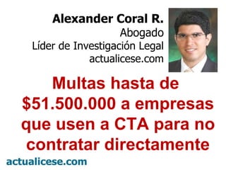 Alexander Coral R. Abogado Líder de Investigación Legal actualicese.com Multas hasta de  $51.500.000 a empresas que usen a CTA para no contratar directamente 