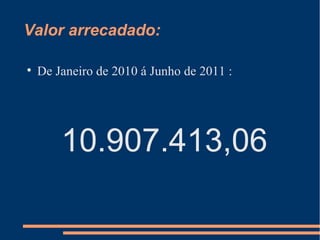 Valor arrecadado: De Janeiro de 2010 á Junho de 2011 : 10.907.413,06 
