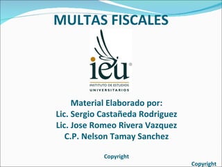 MULTAS FISCALES Material Elaborado por: Lic. Sergio Castañeda Rodriguez Lic. Jose Romeo Rivera Vazquez C.P. Nelson Tamay Sanchez Copyright Copyright 