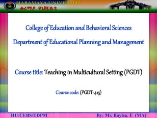 College of Education andBehavioral Sciences
Department of Educational Planning andManagement
Course title: Teaching in Multicultural Setting (PGDT)
Coursecode: (PGDT-415)
HU/CEBS/EDPM By: Mr. Bayisa. E (MA)
 