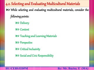 4.2. Selecting and Evaluating Multicultural Materials
 While selecting and evaluating multicultural materials, consider the
following points:
 Delivery
 Content
 Teaching and Learning Materials
 Perspective
 Critical Inclusivity
 Social and Civic Responsibility
 