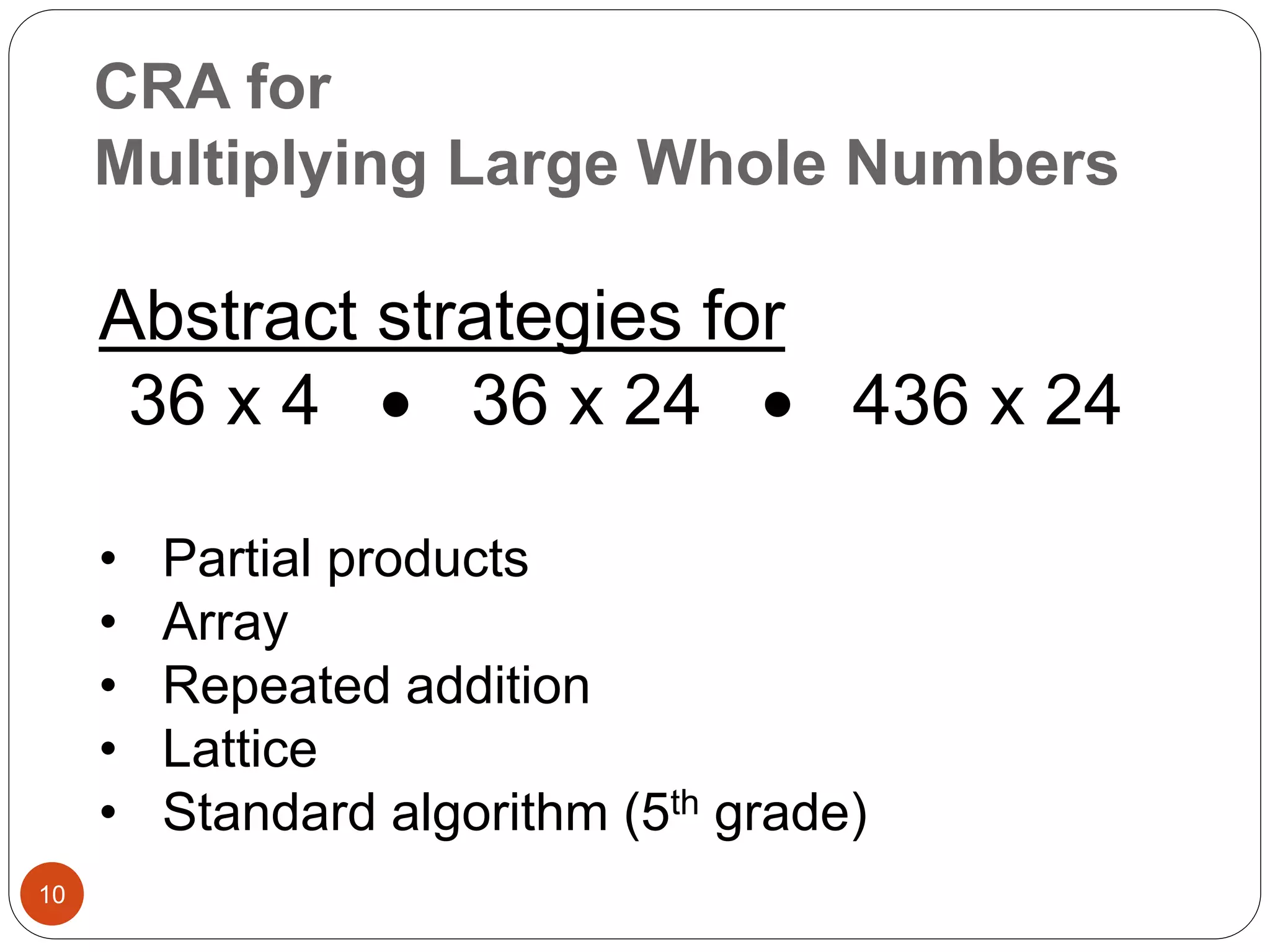 CRA for 
Multiplying Large Whole Numbers 
10 
Abstract strategies for 
36 x 4  36 x 24  436 x 24 
• Partial products 
• Array 
• Repeated addition 
• Lattice 
• Standard algorithm (5th grade) 
 