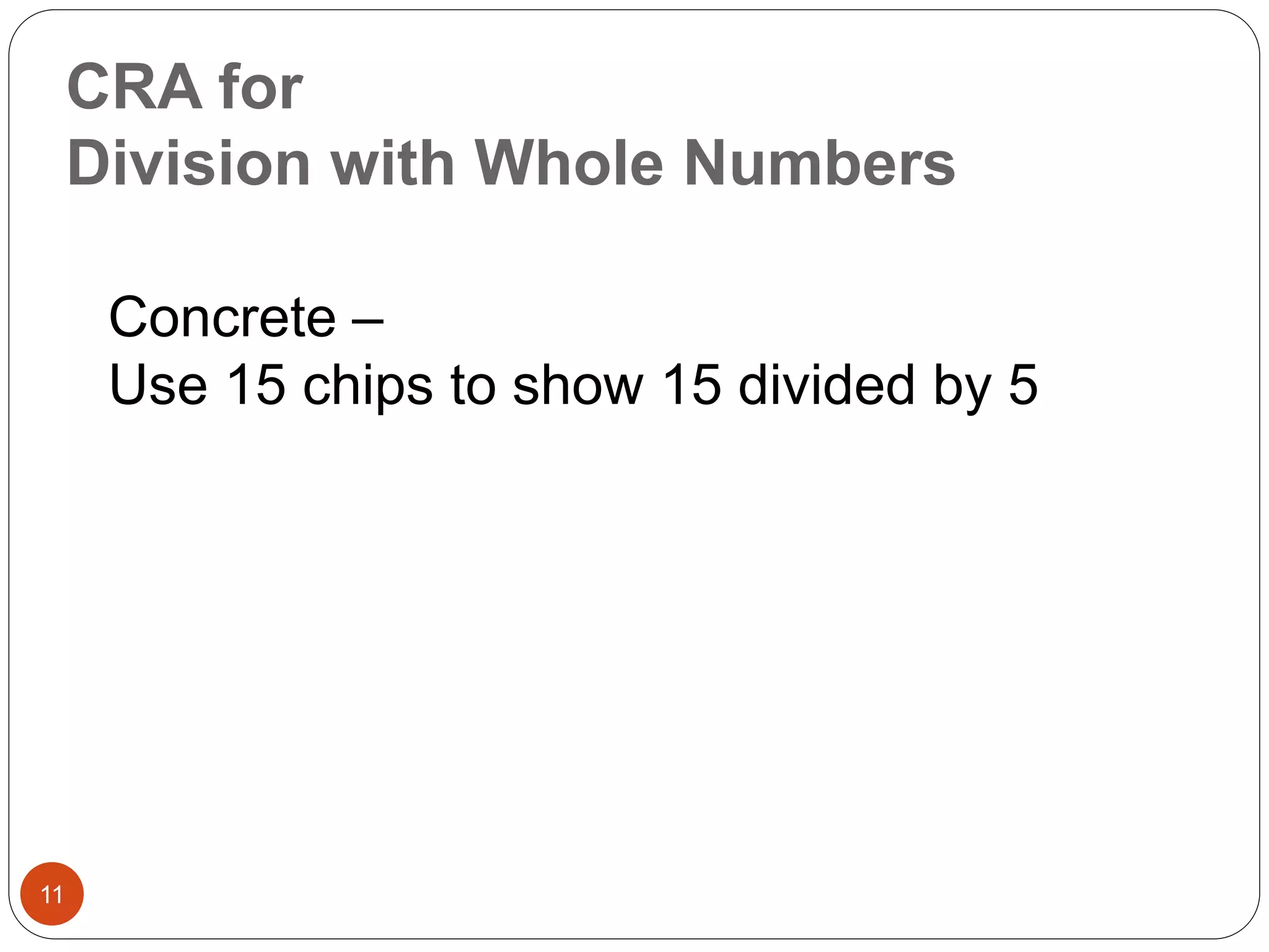 CRA for 
Division with Whole Numbers 
11 
Concrete – 
Use 15 chips to show 15 divided by 5 
 