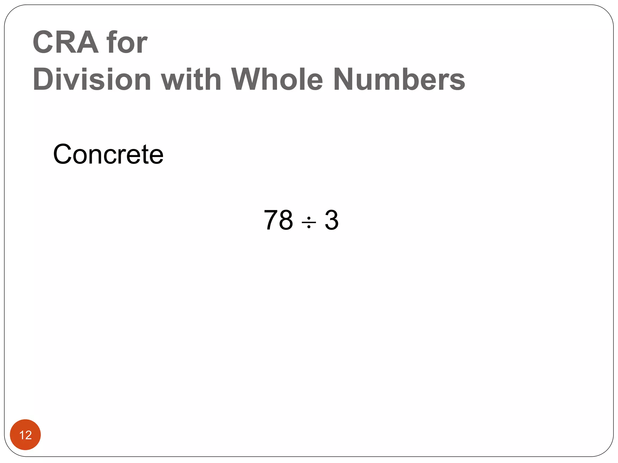 CRA for 
Division with Whole Numbers 
12 
Concrete 
78  3 
 