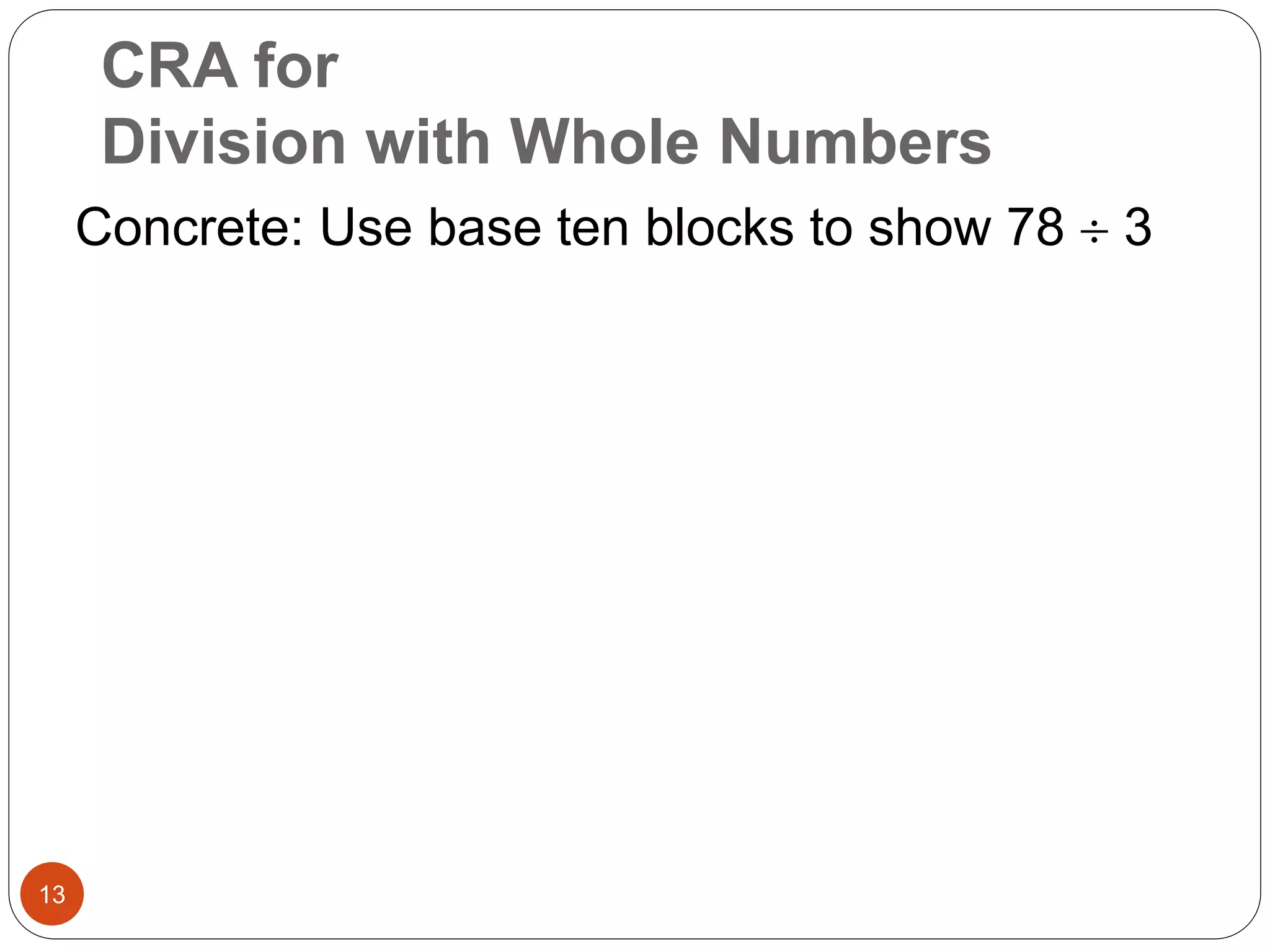 CRA for 
Division with Whole Numbers 
13 
Concrete: Use base ten blocks to show 78  3 
 