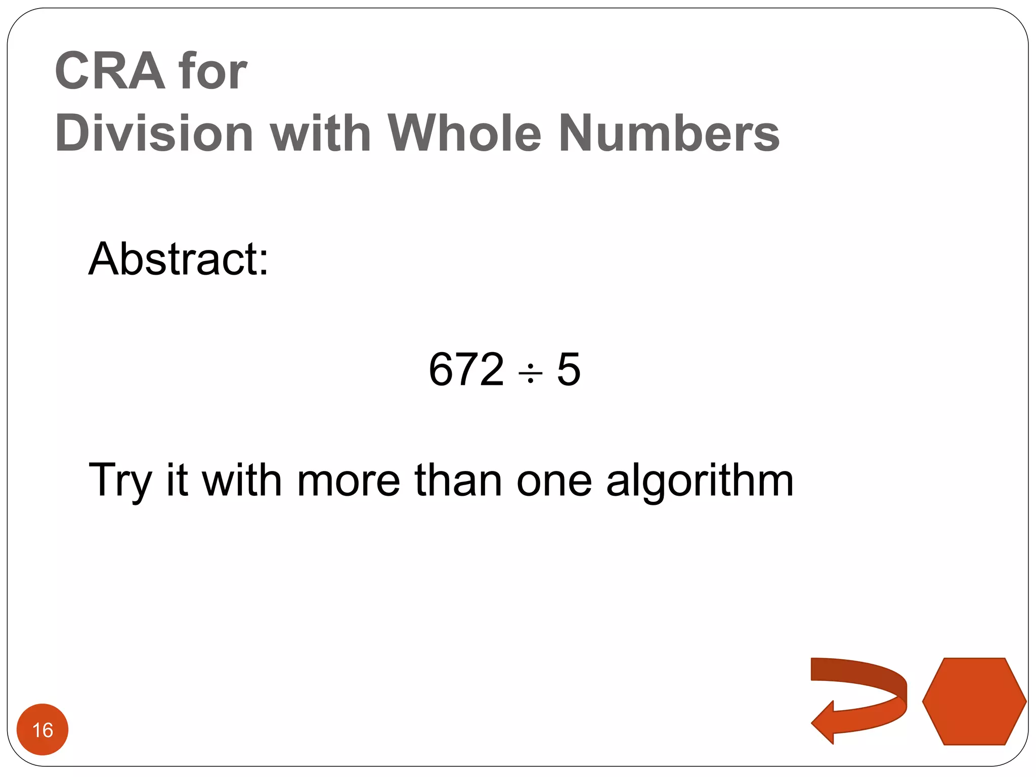 CRA for 
Division with Whole Numbers 
16 
Abstract: 
672  5 
Try it with more than one algorithm 
 