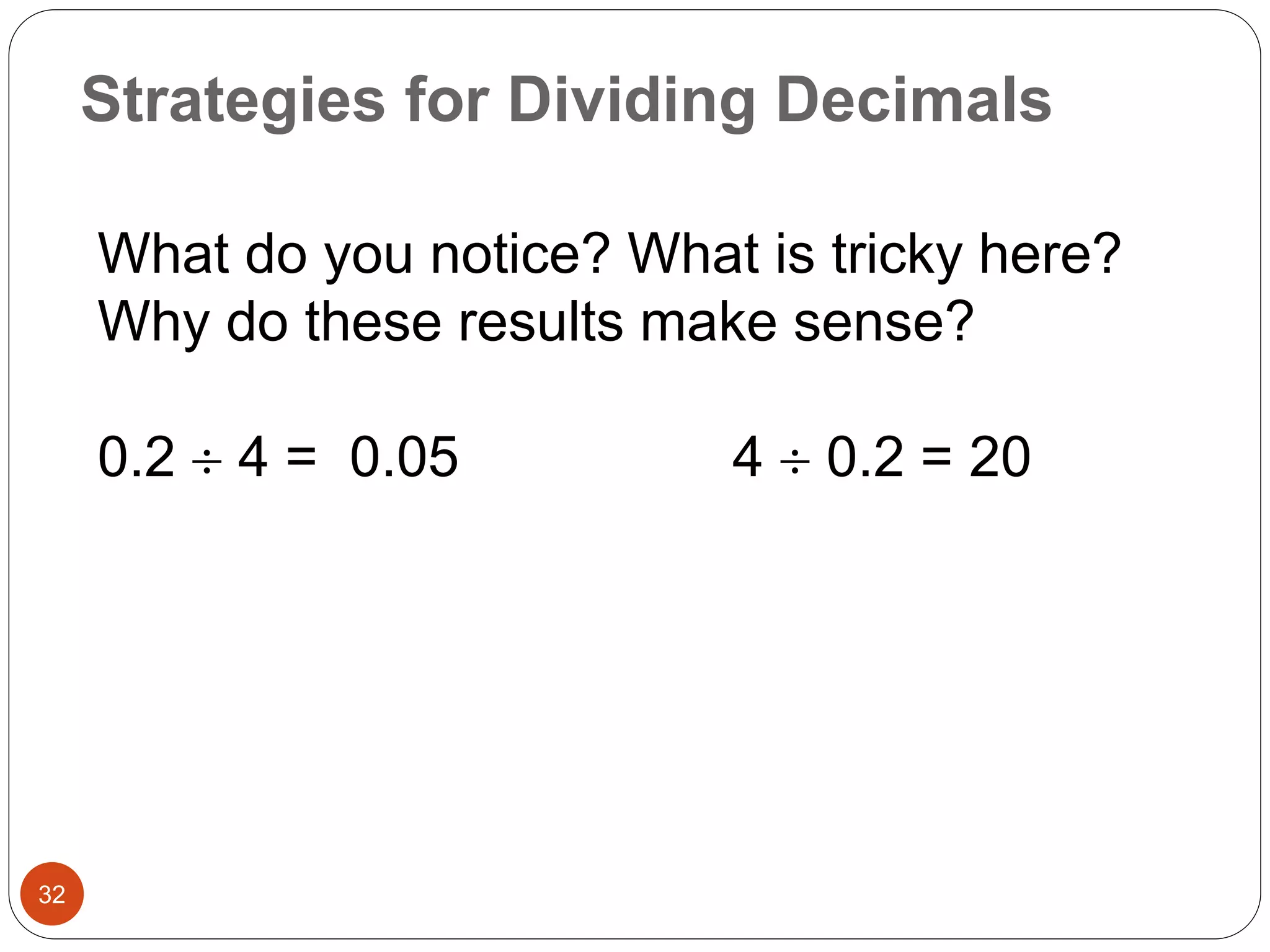 Strategies for Dividing Decimals 
32 
What do you notice? What is tricky here? 
Why do these results make sense? 
0.2  4 = 0.05 4  0.2 = 20 
 