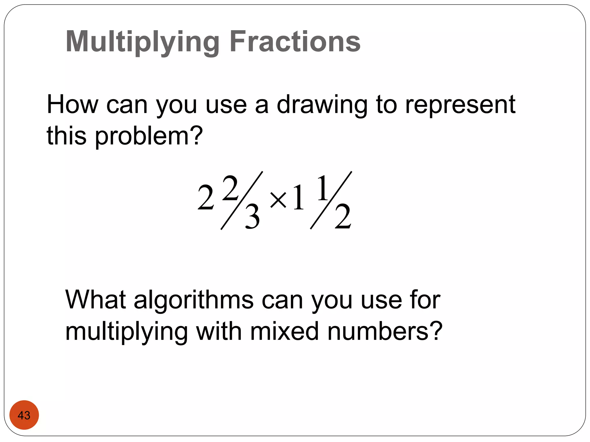 Multiplying Fractions 
43 
How can you use a drawing to represent 
this problem? 
2 
1 1 
2 2  
3 
What algorithms can you use for 
multiplying with mixed numbers? 
 