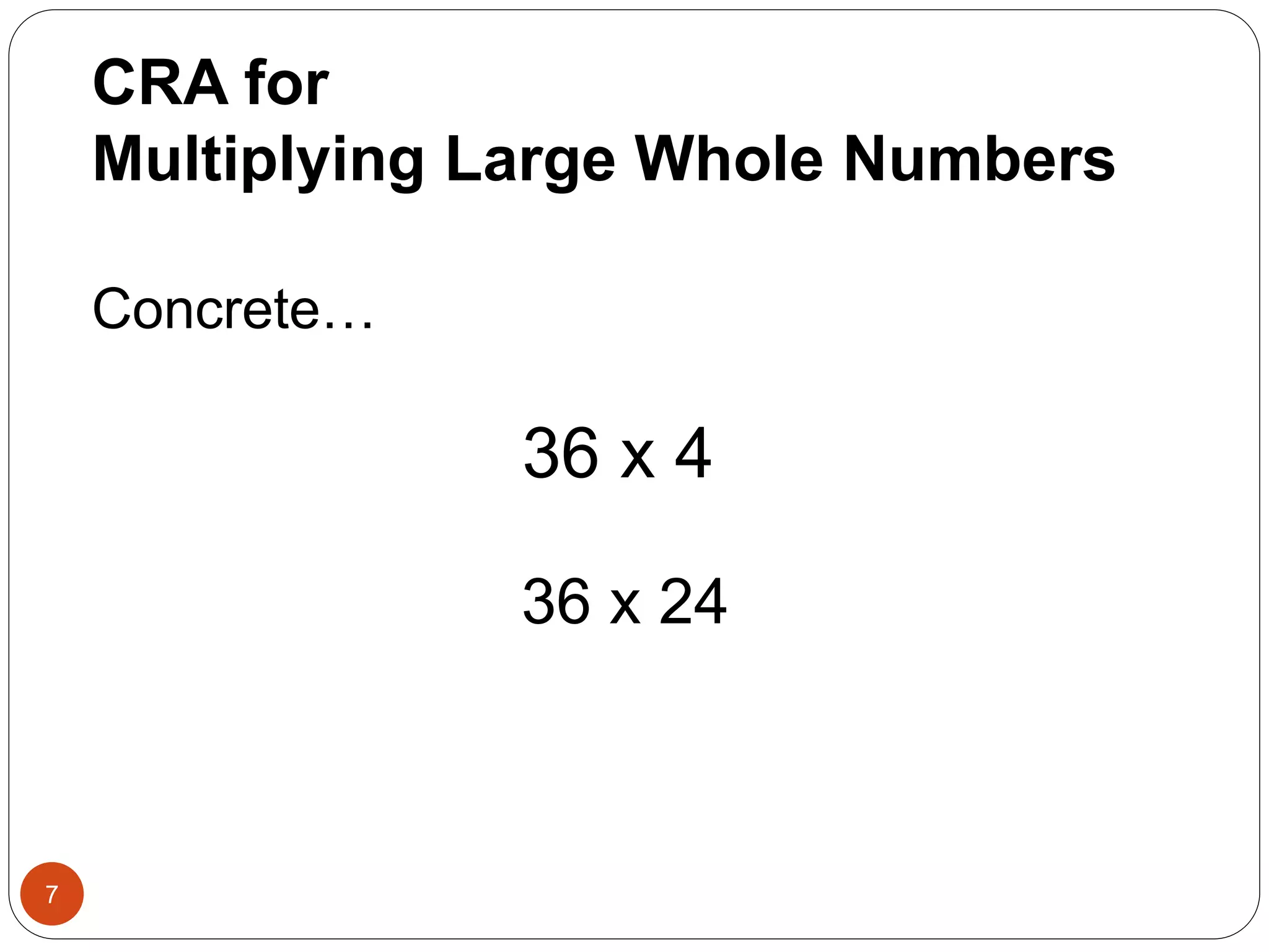 CRA for 
Multiplying Large Whole Numbers 
7 
Concrete… 
36 x 4 
36 x 24 
 