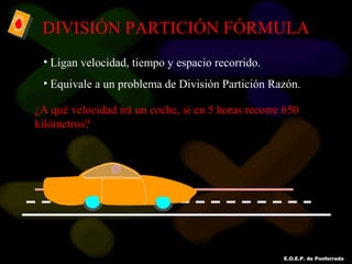 E.O.E.P. de Ponferrada
DIVISIÓN PARTICIÓN FÓRMULA
• Ligan velocidad, tiempo y espacio recorrido.
• Equivale a un problema de División Partición Razón.
¿A qué velocidad irá un coche, si en 5 horas recorre 650
kilómetros?
 
