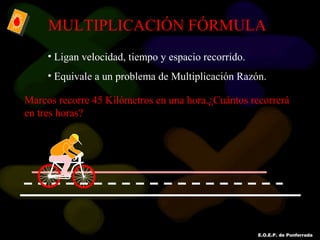 E.O.E.P. de Ponferrada
MULTIPLICACIÓN FÓRMULA
• Ligan velocidad, tiempo y espacio recorrido.
• Equivale a un problema de Multiplicación Razón.
Marcos recorre 45 Kilómetros en una hora.¿Cuántos recorrerá
en tres horas?
 