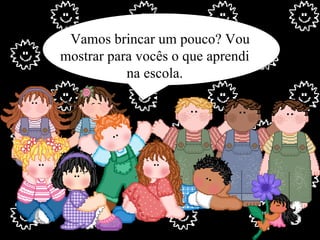 Vamos brincar um pouco? Vou mostrar para vocês o que aprendi na escola. 